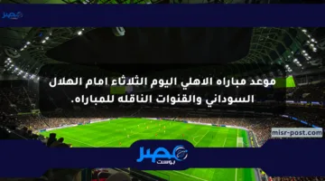 موعد مباراة الأهلي اليوم الثلاثاء أمام الهلال السوداني والقنوات الناقلة للمباراة.